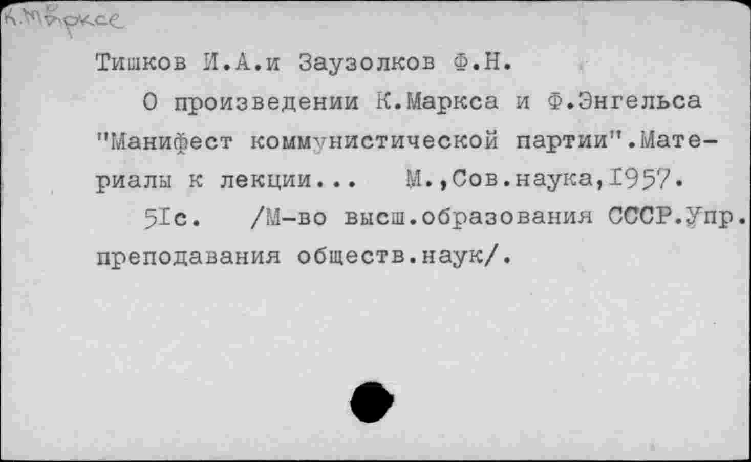 ﻿Тишков И.А.и Заузолков Ф.Н.
О произведении К.Маркса и Ф.Энгельса "Манифест коммунистической партии".Материалы к лекции... М.,Сов.наука,1957«
51с. /М-во высш.образования СССР.Упр преподавания обществ.наук/.